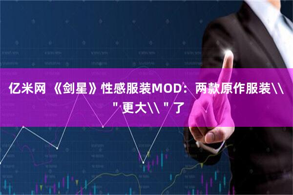 亿米网 《剑星》性感服装MOD：两款原作服装\＂更大\＂了