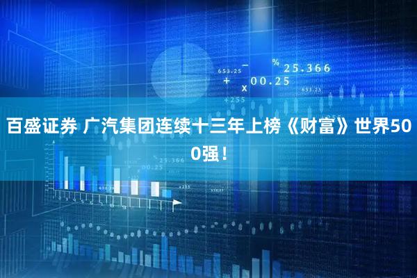 百盛证券 广汽集团连续十三年上榜《财富》世界500强！