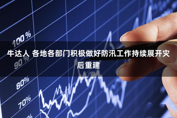 牛达人 各地各部门积极做好防汛工作持续展开灾后重建