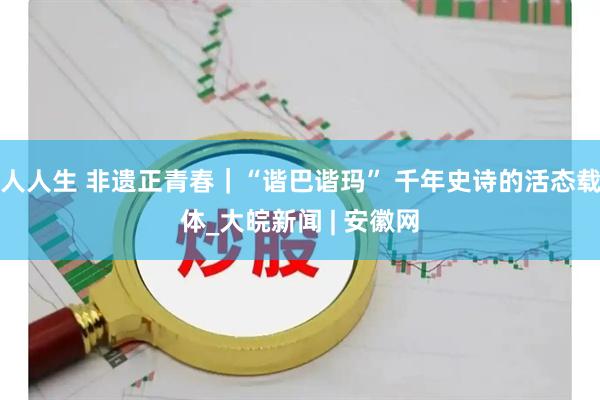 人人生 非遗正青春｜“谐巴谐玛” 千年史诗的活态载体_大皖新闻 | 安徽网