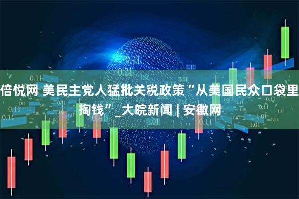 倍悦网 美民主党人猛批关税政策“从美国民众口袋里掏钱”_大皖新闻 | 安徽网