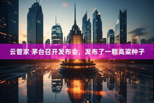 云管家 茅台召开发布会，发布了一颗高粱种子