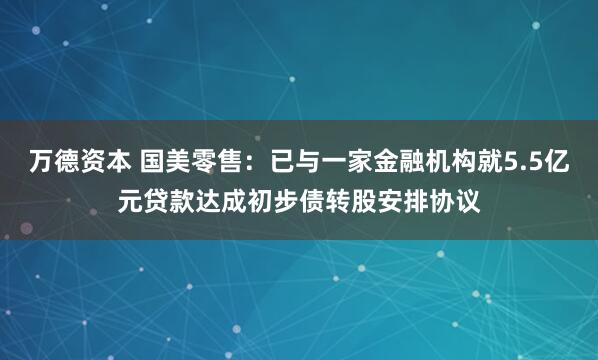 万德资本 国美零售：已与一家金融机构就5.5亿元贷款达成初步债转股安排协议