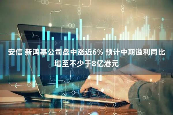 安信 新鸿基公司盘中涨近6% 预计中期溢利同比增至不少于8亿港元