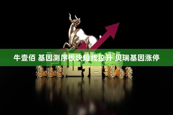牛壹佰 基因测序板块短线拉升 贝瑞基因涨停