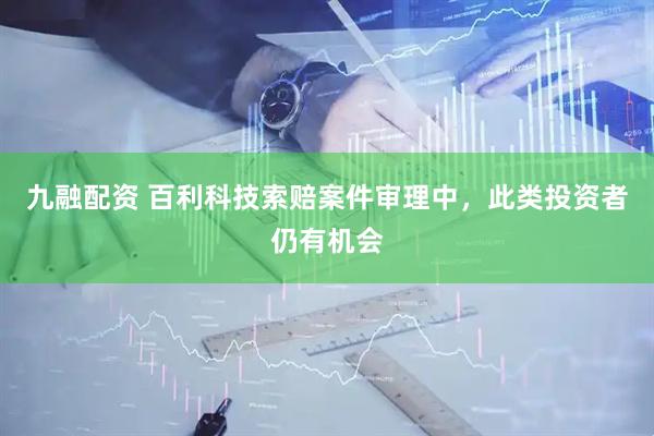九融配资 百利科技索赔案件审理中，此类投资者仍有机会