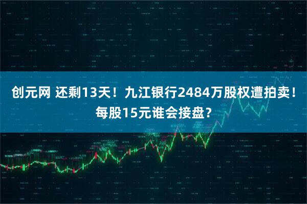 创元网 还剩13天！九江银行2484万股权遭拍卖！每股15元谁会接盘？