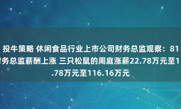 投牛策略 休闲食品行业上市公司财务总监观察：81%的公司财务总监薪酬上涨 三只松鼠的周庭涨薪22.78万元至116.16万元