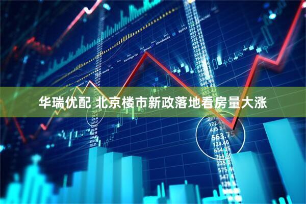 华瑞优配 北京楼市新政落地看房量大涨