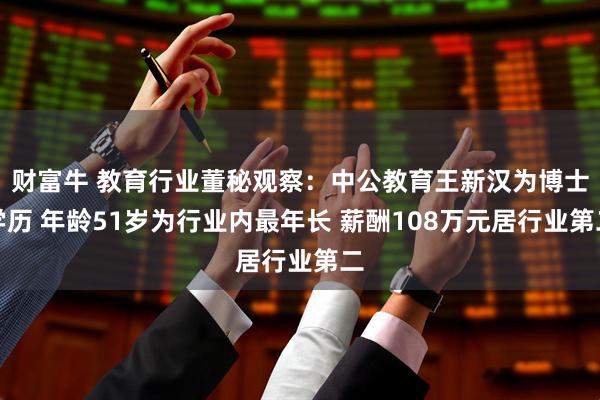 财富牛 教育行业董秘观察：中公教育王新汉为博士学历 年龄51岁为行业内最年长 薪酬108万元居行业第二