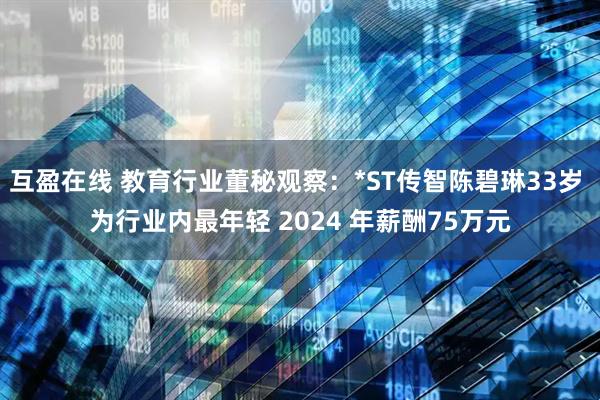 互盈在线 教育行业董秘观察：*ST传智陈碧琳33岁 为行业内最年轻 2024 年薪酬75万元