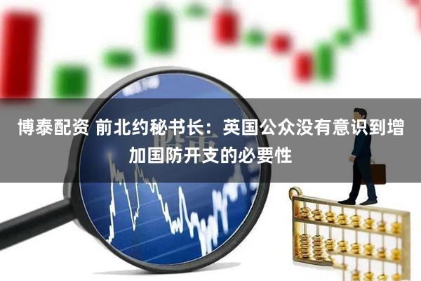 博泰配资 前北约秘书长：英国公众没有意识到增加国防开支的必要性