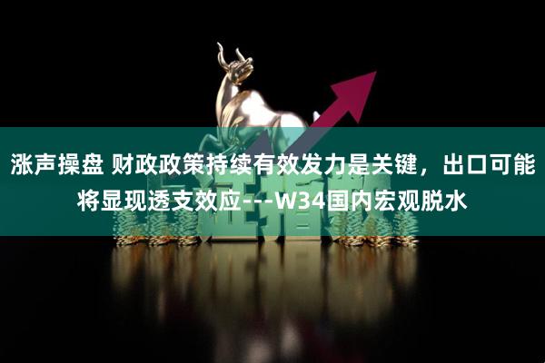 涨声操盘 财政政策持续有效发力是关键，出口可能将显现透支效应---W34国内宏观脱水