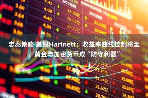 忠泰策略 美银Hartnett：收益率曲线控制将至，黄金与加密货币成“防守利器”