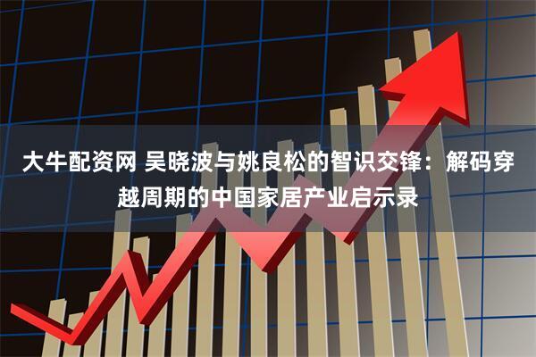 大牛配资网 吴晓波与姚良松的智识交锋：解码穿越周期的中国家居产业启示录