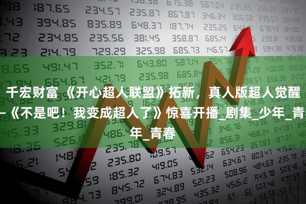 千宏财富 《开心超人联盟》拓新，真人版超人觉醒——《不是吧！我变成超人了》惊喜开播_剧集_少年_青春