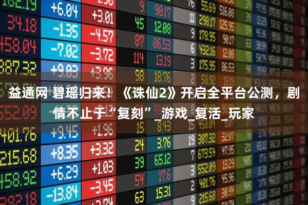 益通网 碧瑶归来！《诛仙2》开启全平台公测，剧情不止于“复刻”_游戏_复活_玩家