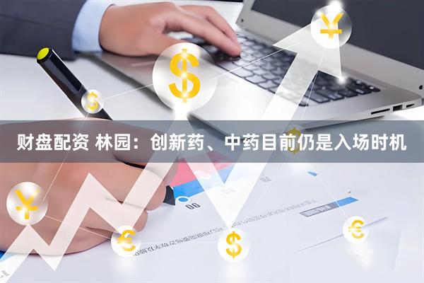 财盘配资 林园：创新药、中药目前仍是入场时机