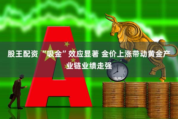 股王配资 “吸金”效应显著 金价上涨带动黄金产业链业绩走强