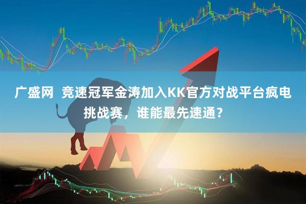 广盛网  竞速冠军金涛加入KK官方对战平台疯电挑战赛，谁能最先速通？