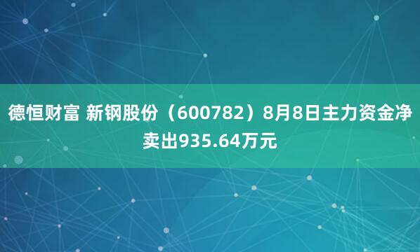 德恒财富 新钢股份（600782）8月8日主力资金净卖出935.64万元
