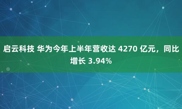 启云科技 华为今年上半年营收达 4270 亿元，同比增长 3.94%