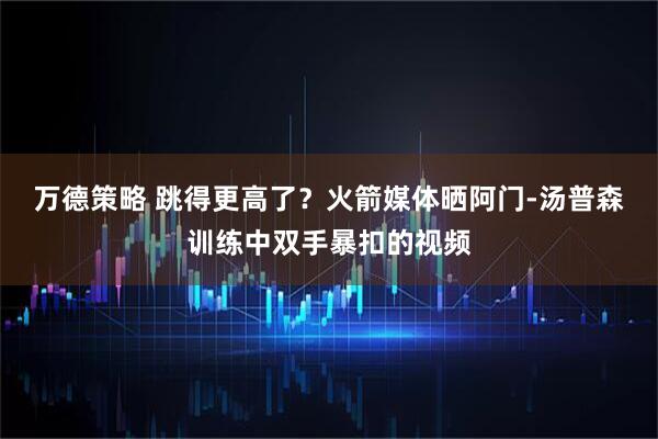 万德策略 跳得更高了？火箭媒体晒阿门-汤普森训练中双手暴扣的视频