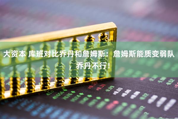 大资本 库班对比乔丹和詹姆斯：詹姆斯能质变弱队，乔丹不行！