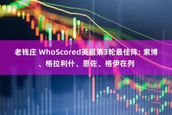 老钱庄 WhoScored英超第3轮最佳阵: 索博、格拉利什、恩佐、格伊在列