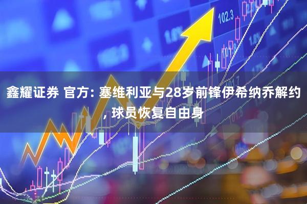 鑫耀证券 官方: 塞维利亚与28岁前锋伊希纳乔解约, 球员恢复自由身