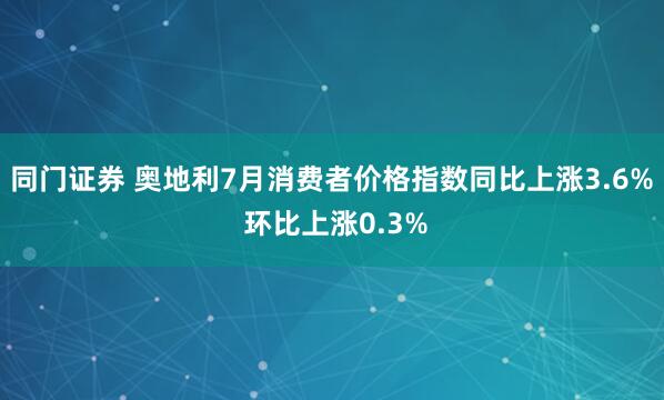 同门证券 奥地利7月消费者价格指数同比上涨3.6% 环比上涨0.3%