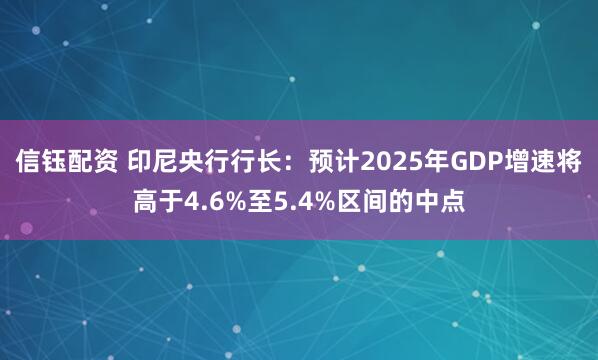 信钰配资 印尼央行行长：预计2025年GDP增速将高于4.6%至5.4%区间的中点