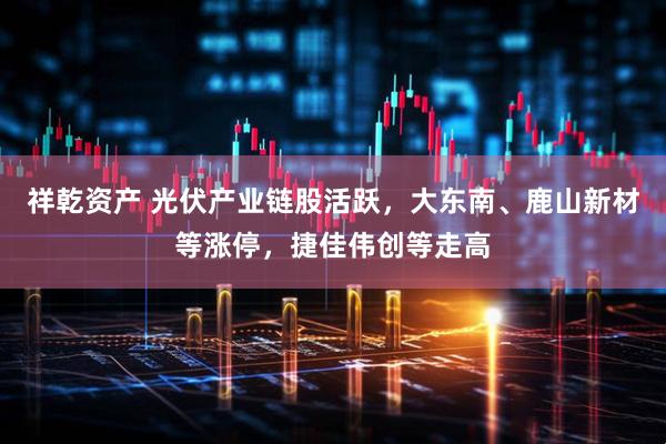 祥乾资产 光伏产业链股活跃，大东南、鹿山新材等涨停，捷佳伟创等走高