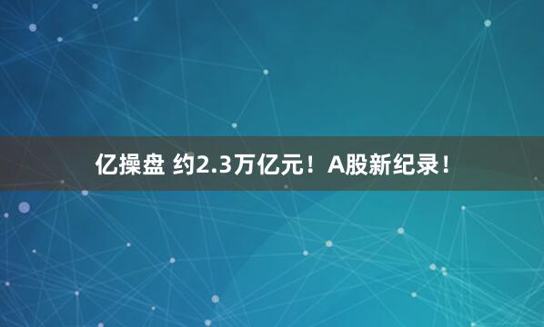 亿操盘 约2.3万亿元！A股新纪录！
