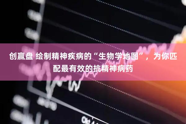 创赢盘 绘制精神疾病的“生物学地图”，为你匹配最有效的抗精神病药