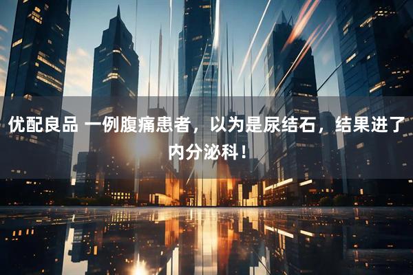优配良品 一例腹痛患者，以为是尿结石，结果进了内分泌科！
