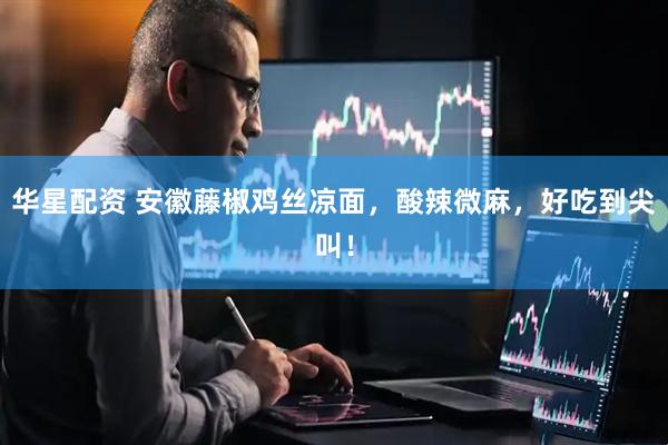 华星配资 安徽藤椒鸡丝凉面，酸辣微麻，好吃到尖叫！