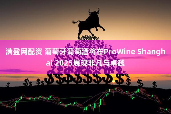 满盈网配资 葡萄牙葡萄酒将在ProWine Shanghai 2025展现非凡与卓越