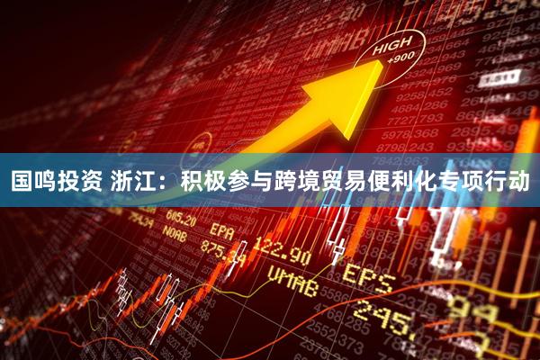 国鸣投资 浙江：积极参与跨境贸易便利化专项行动