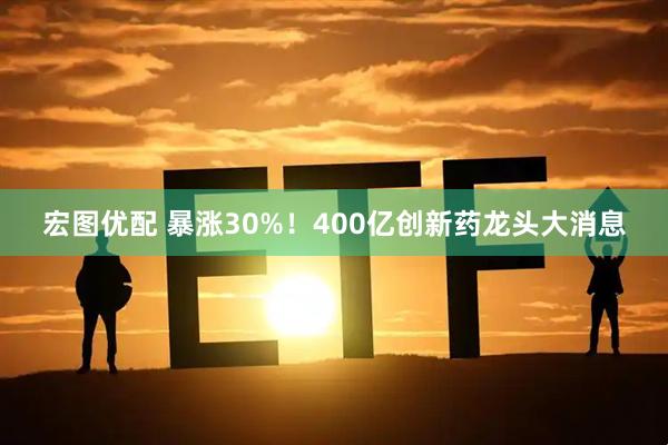 宏图优配 暴涨30%！400亿创新药龙头大消息