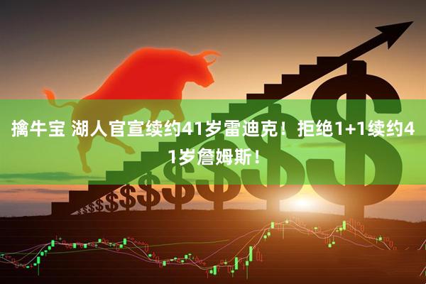 擒牛宝 湖人官宣续约41岁雷迪克！拒绝1+1续约41岁詹姆斯！