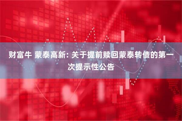 财富牛 蒙泰高新: 关于提前赎回蒙泰转债的第一次提示性公告