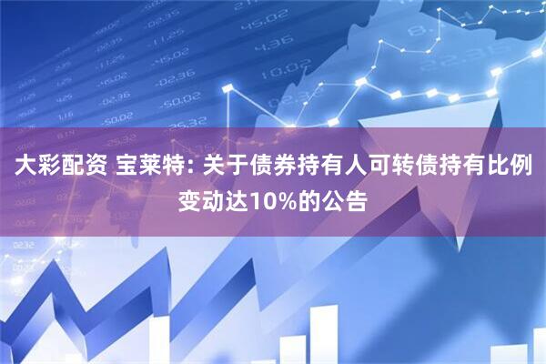 大彩配资 宝莱特: 关于债券持有人可转债持有比例变动达10%的公告