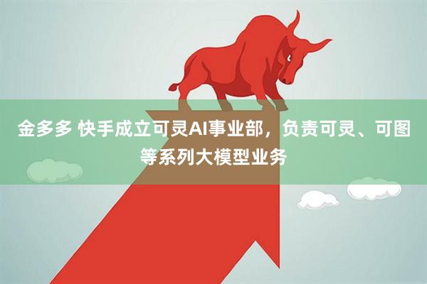 金多多 快手成立可灵AI事业部，负责可灵、可图等系列大模型业务