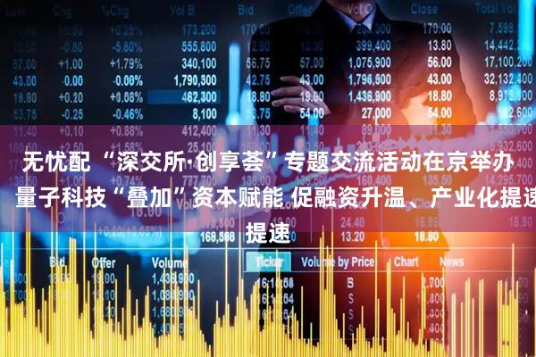 无忧配 “深交所·创享荟”专题交流活动在京举办：量子科技“叠加”资本赋能 促融资升温、产业化提速