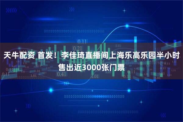 天牛配资 首发！李佳琦直播间上海乐高乐园半小时售出近3000张门票