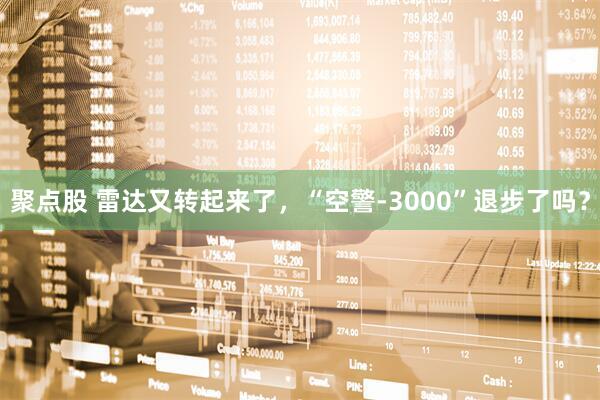 聚点股 雷达又转起来了，“空警-3000”退步了吗？