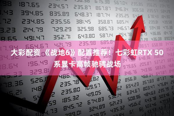 大彩配资 《战地6》配置推荐！七彩虹RTX 50系显卡高帧驰骋战场