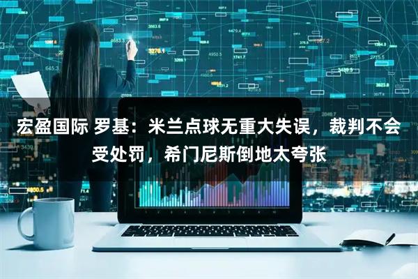 宏盈国际 罗基：米兰点球无重大失误，裁判不会受处罚，希门尼斯倒地太夸张
