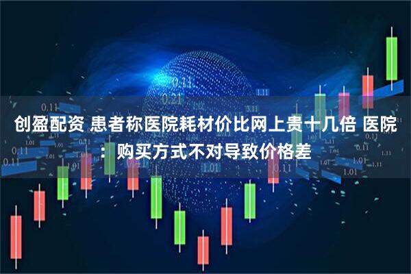 创盈配资 患者称医院耗材价比网上贵十几倍 医院：购买方式不对导致价格差